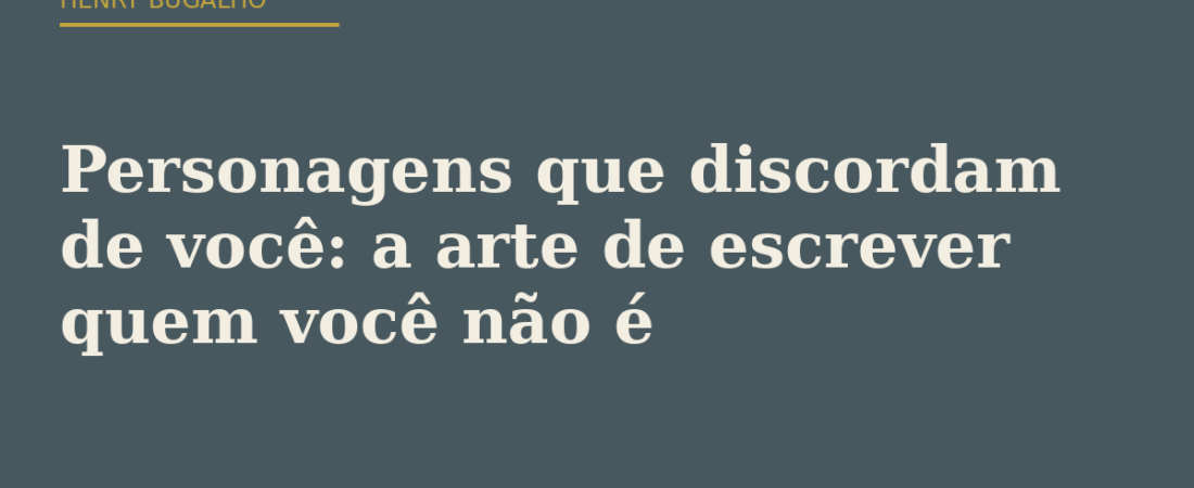 Personagens que discordam de você: a arte de escrever quem você não é